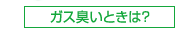 ガスが臭いときは？